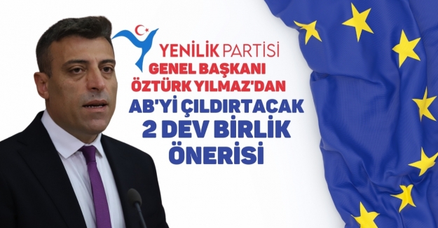 Yenilik Partisi Genel Başkanı Yılmaz'dan AB'yi Çıldırtacak 2 Dev Birlik Önerisi!